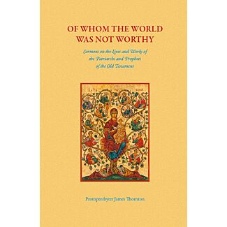 Of Whom the World Was Not Worthy: Sermons on the Lives and Works of the Patriarchs and Prophets of the Old Testament