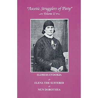 “Ascetic Strugglers of Piety,” Volume II: Eldress Evdokia the Fool-for-Christ & Handmaiden of God Elena the Sufferer & Nun Dorothea of Sukhotin Monastery