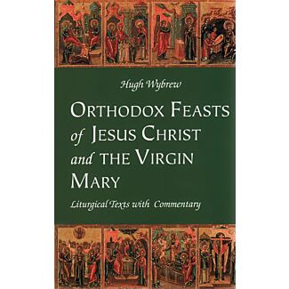 Orthodox Feasts of Jesus Christ & the Virgin Mary: Liturgical Texts with Commentary
