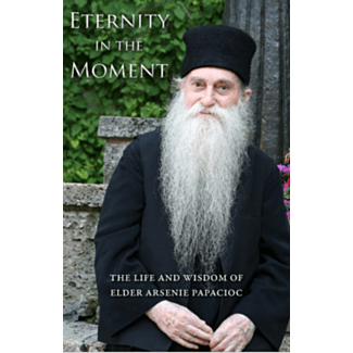 Eternity in the moment, the life and wisdom of Elder Arsenie Papacioc