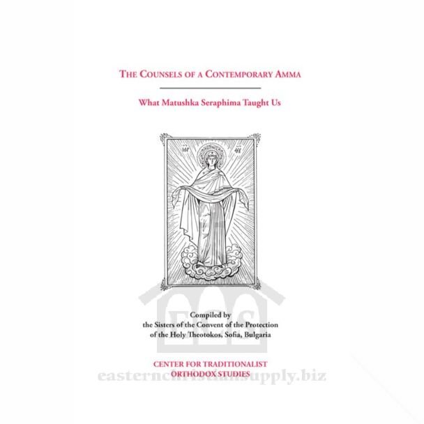 The Counsels of a Contemporary Amma: What Matushka Seraphima Taught Us; Excerpts from Extemporaneous Talks Given by the Late Abbess Seraphima to the Sisterhood of the Convent of the Protection of the Theotokos