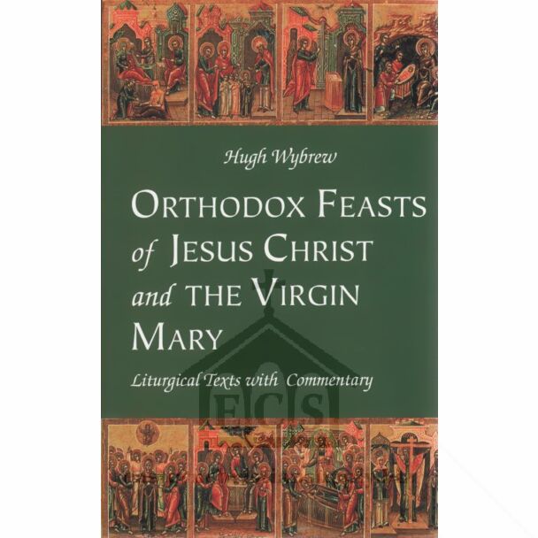 Orthodox Feasts of Jesus Christ & the Virgin Mary: Liturgical Texts with Commentary