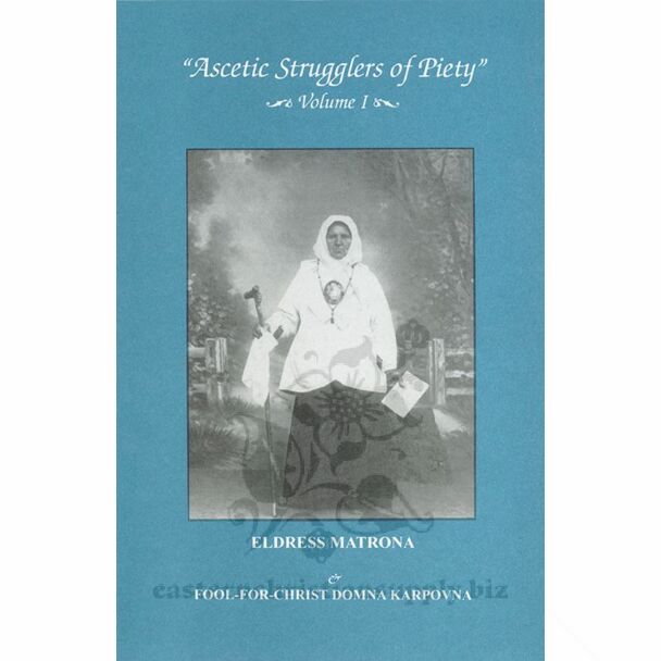 “Ascetic Strugglers of Piety,” Volume I: Eldress Matrona, Otherwise known as Blessed Matronushka the Barefoot, & Fool-for-Christ Domna Karpovna