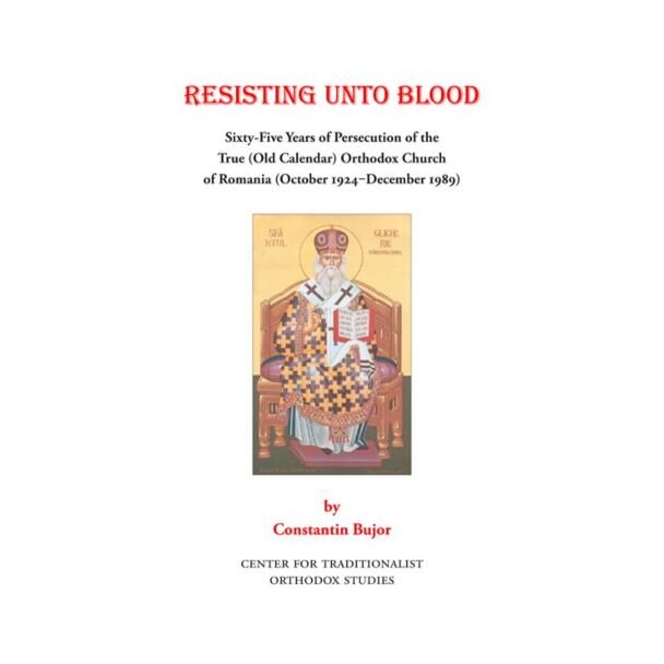 Resisting Unto Blood: Sixty-Five Years of Persecution of the True (Old Calendar) Orthodox Church of Romania (October 1924‒December 1989)