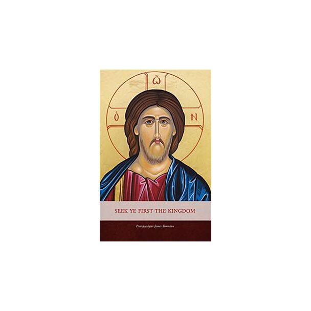 Seek Ye First the Kingdom: Sermons on the Sunday Gospel Readings of the Orthodox Liturgical Year and Five Festal Sermons